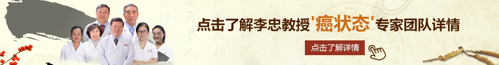 美女和男生喊干逼网站北京御方堂李忠教授“癌状态”专家团队详细信息